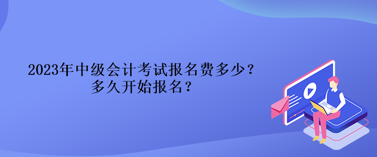 2023年中級(jí)會(huì)計(jì)考試報(bào)名費(fèi)多少？多久開(kāi)始報(bào)名？
