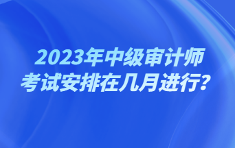 2023年中級(jí)審計(jì)師考試安排在幾月進(jìn)行？