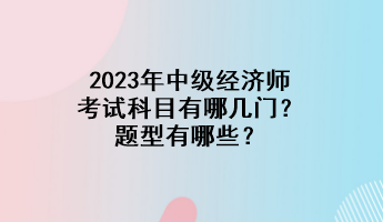 2023年中級(jí)經(jīng)濟(jì)師考試科目有哪幾門？題型有哪些？