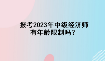 報考2023年中級經(jīng)濟師有年齡限制嗎？