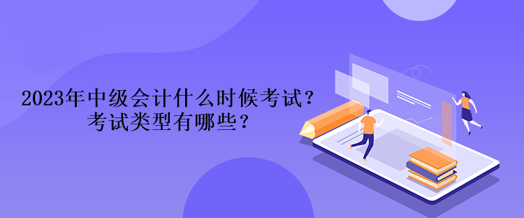 2023年中級會計什么時候考試？考試類型有哪些？