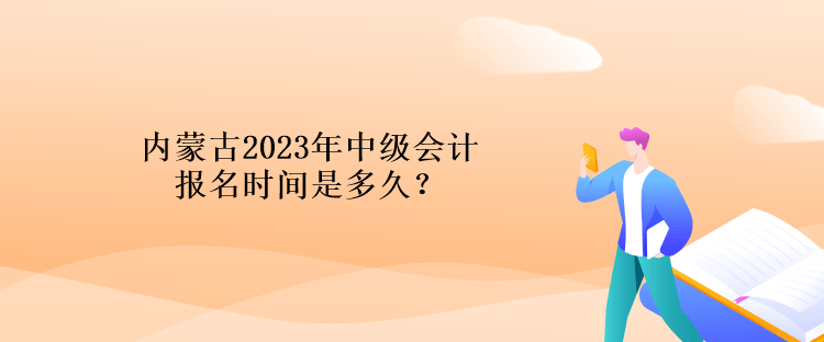 內蒙古2023年中級會計報名時間是多久？