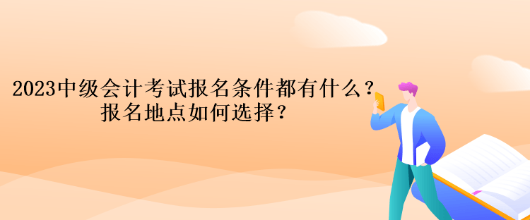 2023中級(jí)會(huì)計(jì)考試報(bào)名條件都有什么？報(bào)名地點(diǎn)如何選擇？