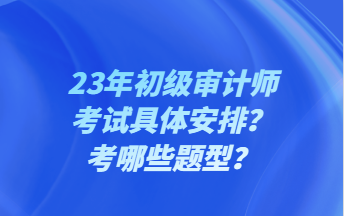 23年初級審計師考試具體安排？考哪些題型？