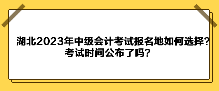 湖北2023年中級(jí)會(huì)計(jì)考試報(bào)名地如何選擇？考試時(shí)間公布了嗎？