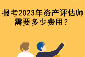 報考2023年資產(chǎn)評估師需要多少費用？