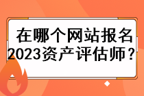 在哪個網(wǎng)站報名2023資產(chǎn)評估師？