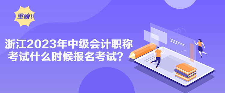 浙江2023年中級會計職稱考試什么時候報名考試？