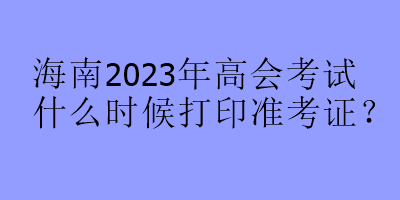 海南2023年高會考試什么時候打印準考證？