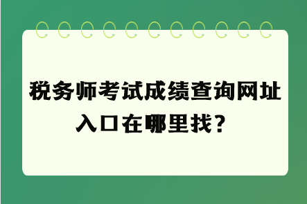 稅務(wù)師考試成績查詢網(wǎng)址入口在哪里找？