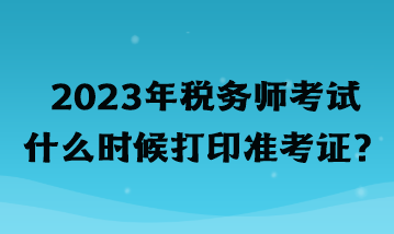 2023年稅務(wù)師考試什么時候打印準(zhǔn)考證？