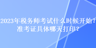 2023年稅務(wù)師考試什么時候開始？準(zhǔn)考證具體哪天打??？