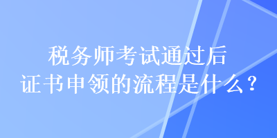 稅務(wù)師考試通過后證書申領(lǐng)的流程是什么？
