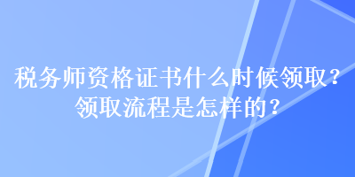 稅務(wù)師資格證書(shū)什么時(shí)候領(lǐng)取？領(lǐng)取流程是怎樣的？