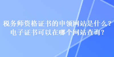 稅務(wù)師資格證書的申領(lǐng)網(wǎng)站是什么？電子證書可以在哪個網(wǎng)站查詢？