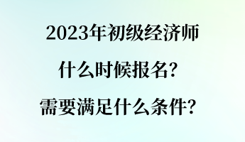2023年初級(jí)經(jīng)濟(jì)師什么時(shí)候報(bào)名？需要滿足什么條件？