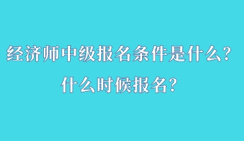 經(jīng)濟(jì)師中級(jí)報(bào)名條件是什么？什么時(shí)候報(bào)名？
