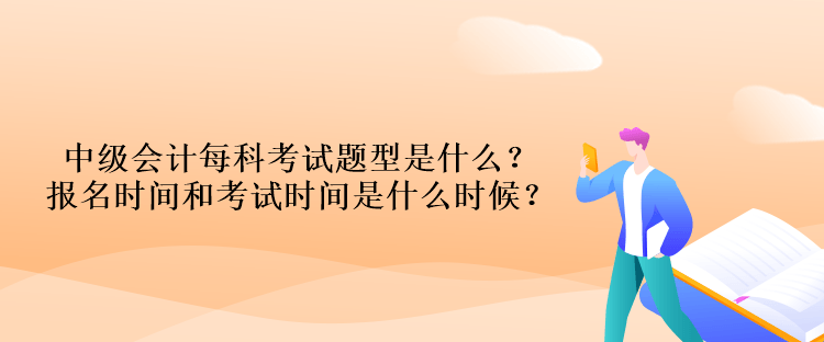 中級會計每科考試題型是什么？報名時間和考試時間是什么時候？