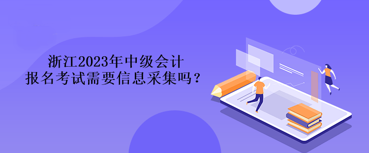 浙江2023年中級會計報名考試需要信息采集嗎？