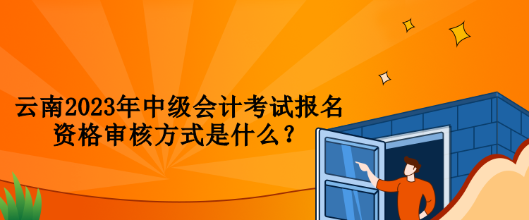 云南2023年中級(jí)會(huì)計(jì)考試報(bào)名資格審核方式是什么？