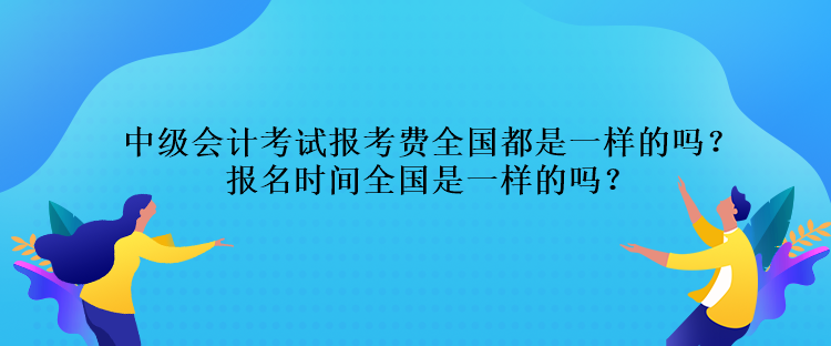 中級會計考試報考費全國都是一樣的嗎？報名時間全國是一樣的嗎？