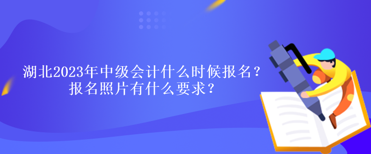 湖北2023年中級會計什么時候報名？報名照片有什么要求？