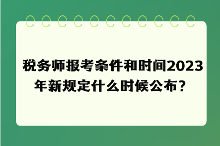稅務師報考條件和時間2023年新規(guī)定什么時候公布？