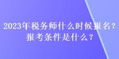 2023年稅務(wù)師什么時(shí)候報(bào)名？報(bào)考條件是什么？