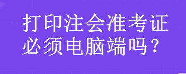 打印注會準(zhǔn)考證必須電腦端嗎？