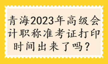 青海2023年高級(jí)會(huì)計(jì)職稱(chēng)準(zhǔn)考證打印時(shí)間出來(lái)了嗎？