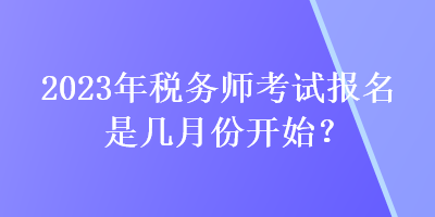2023年稅務(wù)師考試報(bào)名是幾月份開始？