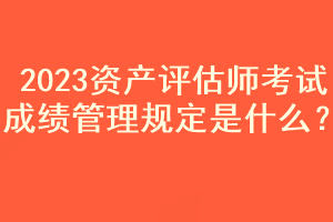 2023資產(chǎn)評(píng)估師考試成績(jī)管理規(guī)定是什么？