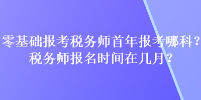 零基礎(chǔ)報(bào)考稅務(wù)師首年報(bào)考哪科？稅務(wù)師報(bào)名時(shí)間在幾月？