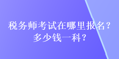 稅務(wù)師考試在哪里報(bào)名？多少錢一科？