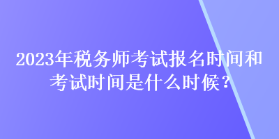 2023年稅務(wù)師考試報名時間和考試時間是什么時候？
