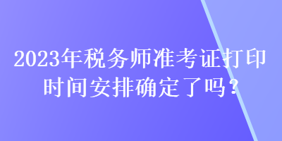 2023年稅務(wù)師準(zhǔn)考證打印時(shí)間安排確定了嗎？