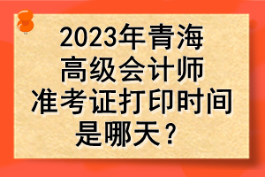 2023年青海高級會計(jì)師準(zhǔn)考證打印時間是哪天？