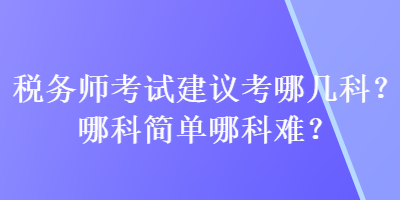 稅務(wù)師考試建議考哪幾科？哪科簡(jiǎn)單哪科難？