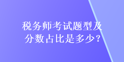 稅務(wù)師考試題型及分?jǐn)?shù)占比是多少？