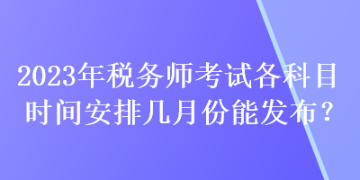 2023年稅務(wù)師考試各科目時間安排幾月份能發(fā)布？