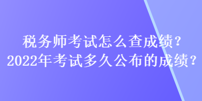 稅務(wù)師考試怎么查成績(jī)？2022年考試多久公布的成績(jī)？