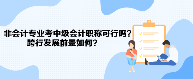 非會(huì)計(jì)專業(yè)考中級(jí)會(huì)計(jì)職稱可行嗎？跨行發(fā)展前景如何？
