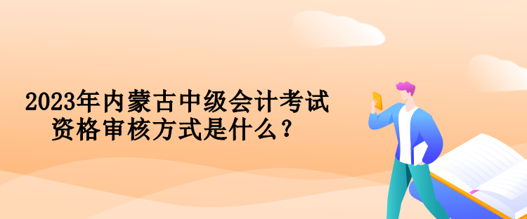 2023年內(nèi)蒙古中級(jí)會(huì)計(jì)考試資格審核方式是什么？