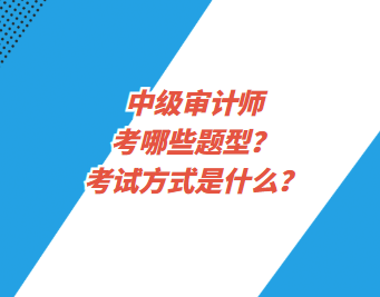 中級(jí)審計(jì)師考哪些題型？考試方式是什么？