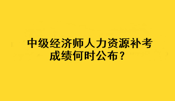 中級(jí)經(jīng)濟(jì)師人力資源補(bǔ)考成績何時(shí)公布？