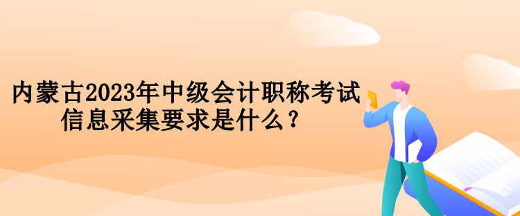 內(nèi)蒙古2023年中級會計(jì)職稱考試信息采集要求是什么？
