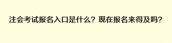 注會考試報名入口是什么？現(xiàn)在報名來得及嗎？
