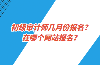 初級審計師幾月份報名？在哪個網(wǎng)站報名？