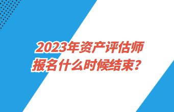 2023年資產(chǎn)評估師報名什么時候結(jié)束？