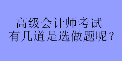 高級會(huì)計(jì)師考試有幾道是選做題呢？